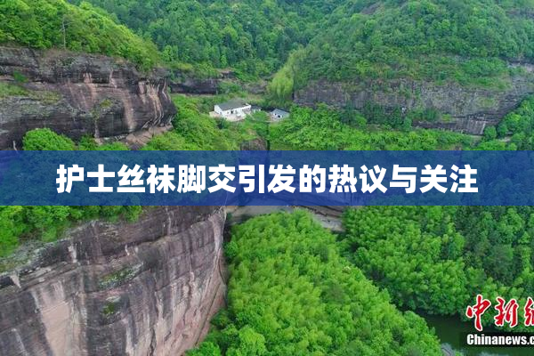 护士丝袜脚交引发的热议与关注