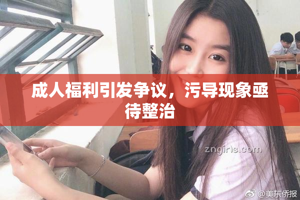 成人福利引发争议，污导现象亟待整治