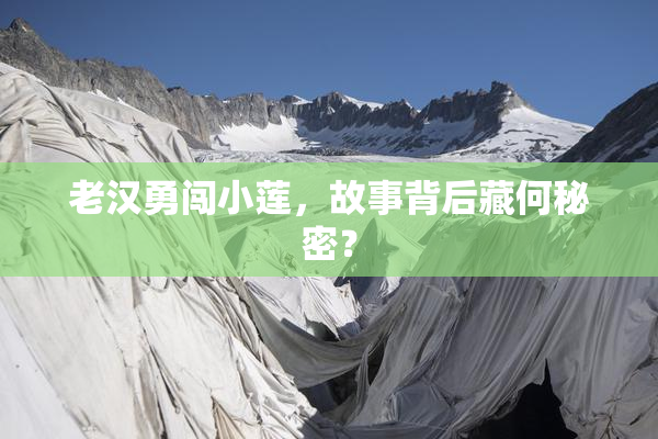 老汉勇闯小莲，故事背后藏何秘密？