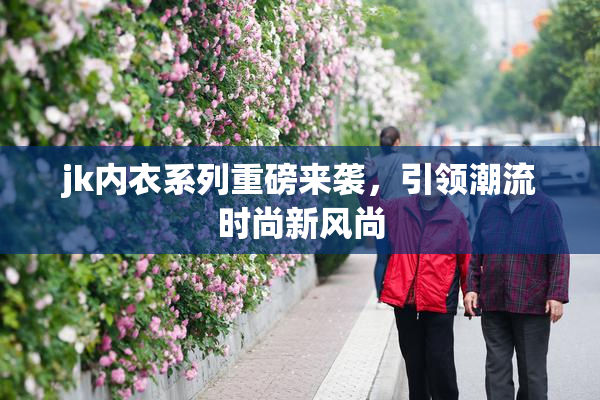 jk内衣系列重磅来袭，引领潮流时尚新风尚