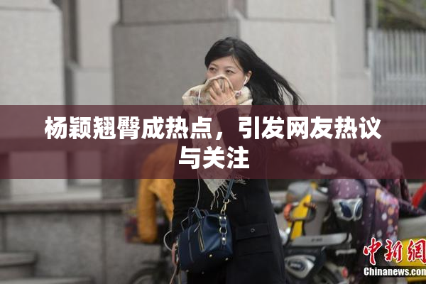 杨颖翘臀成热点，引发网友热议与关注
