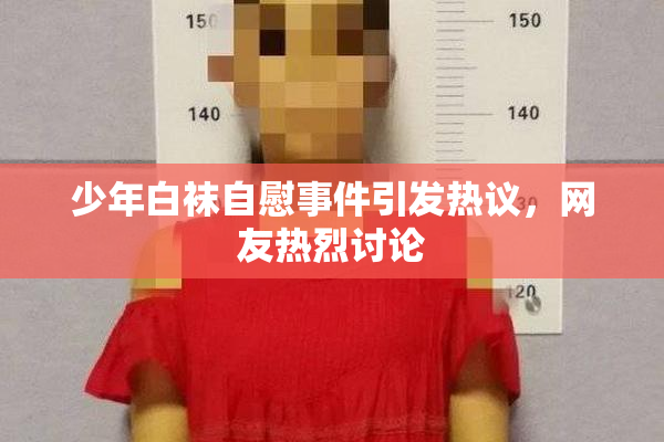少年白袜自慰事件引发热议，网友热烈讨论
