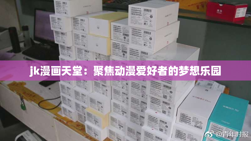 jk漫画天堂：聚焦动漫爱好者的梦想乐园