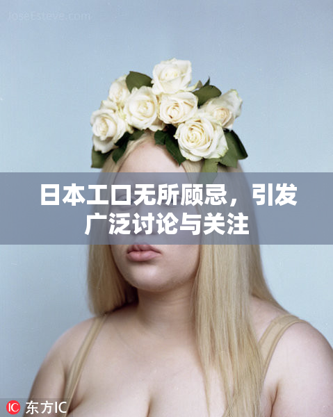 日本工口无所顾忌，引发广泛讨论与关注