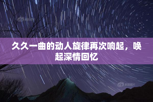 久久一曲的动人旋律再次响起，唤起深情回忆