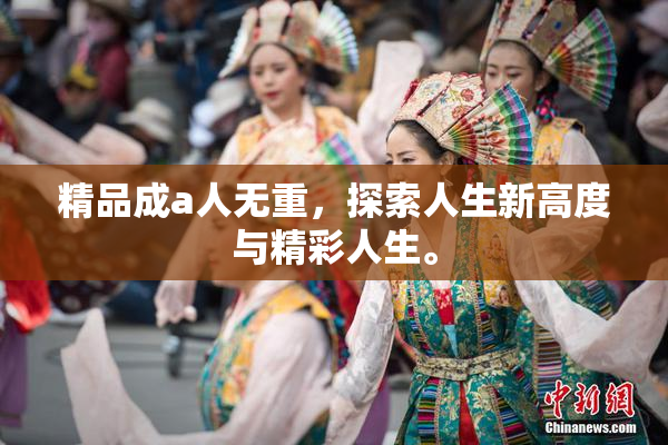 精品成a人无重，探索人生新高度与精彩人生。