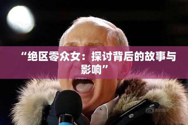 “绝区零众女：探讨背后的故事与影响”