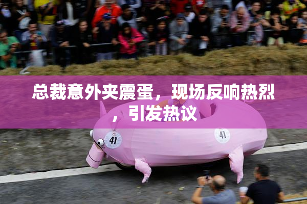 总裁意外夹震蛋，现场反响热烈，引发热议
