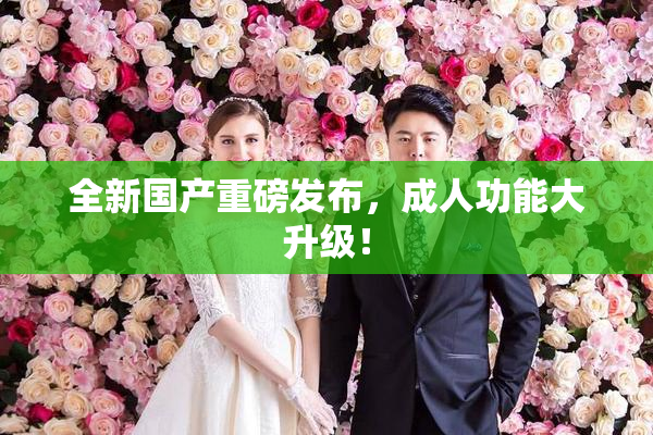 全新国产重磅发布，成人功能大升级！