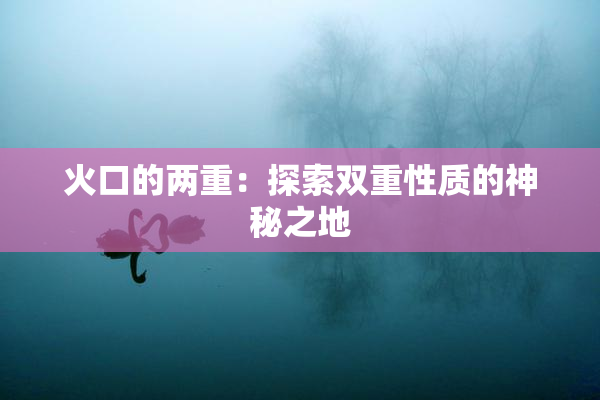 火口的两重：探索双重性质的神秘之地