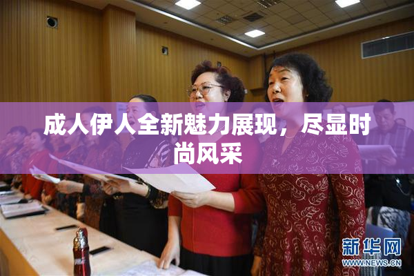 成人伊人全新魅力展现，尽显时尚风采