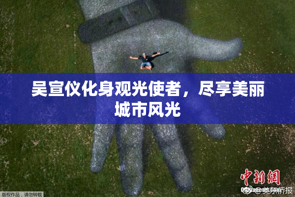 吴宣仪化身观光使者，尽享美丽城市风光
