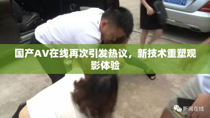 国产AV在线再次引发热议，新技术重塑观影体验