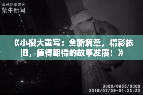 《小樱大重写：全新篇章，精彩依旧，值得期待的故事发展！》