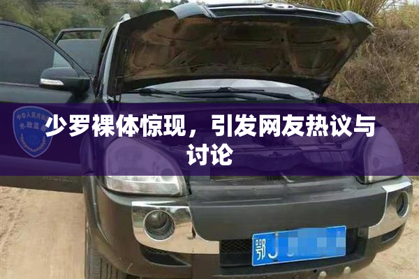 少罗裸体惊现，引发网友热议与讨论