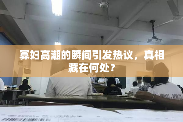 寡妇高潮的瞬间引发热议，真相藏在何处？
