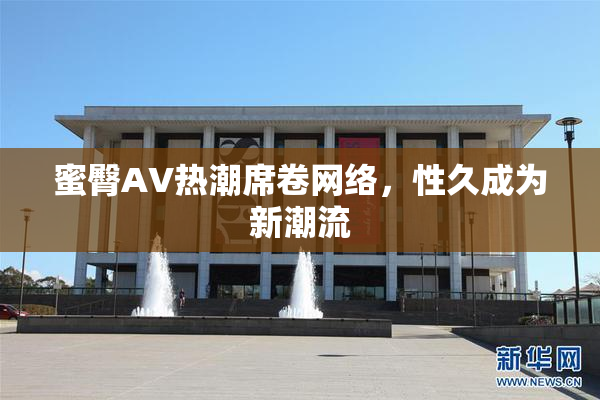 蜜臀AV热潮席卷网络，性久成为新潮流