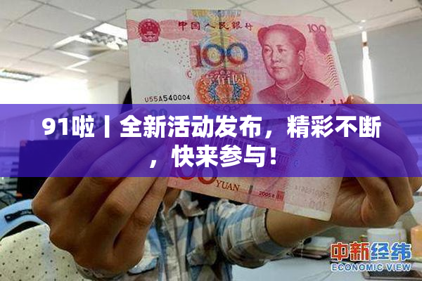 91啦丨全新活动发布，精彩不断，快来参与！