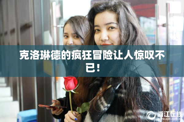 克洛琳德的疯狂冒险让人惊叹不已！