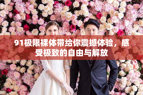91极限裸体带给你震撼体验，感受极致的自由与解放