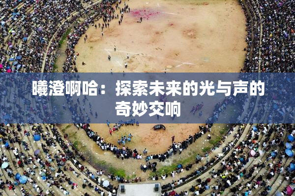 曦澄啊哈：探索未来的光与声的奇妙交响
