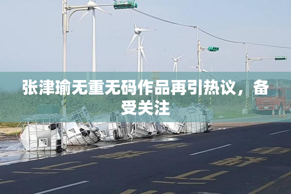 张津瑜无重无码作品再引热议，备受关注