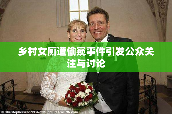 乡村女厕遭偷窥事件引发公众关注与讨论
