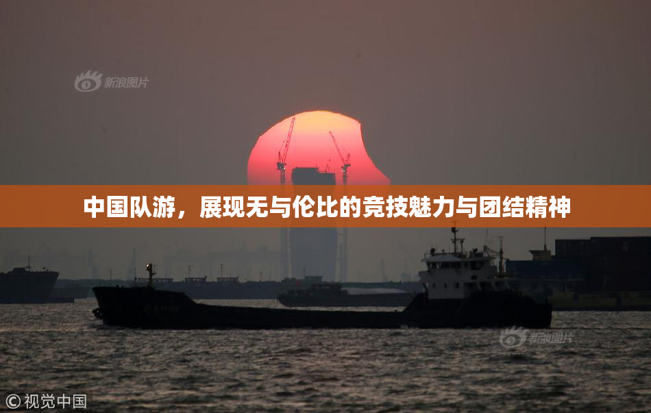 中国队游，展现无与伦比的竞技魅力与团结精神