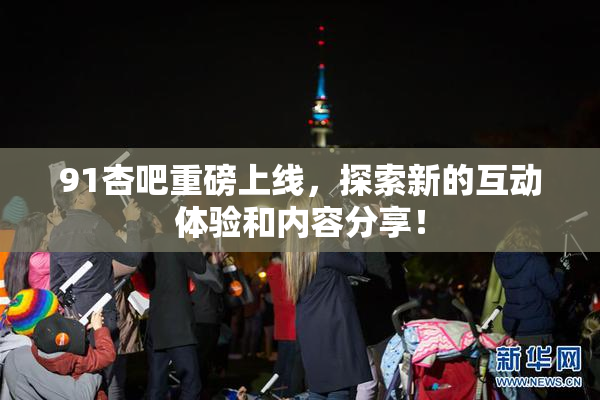 91杏吧重磅上线，探索新的互动体验和内容分享！