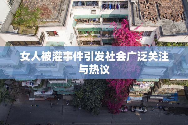 女人被灌事件引发社会广泛关注与热议