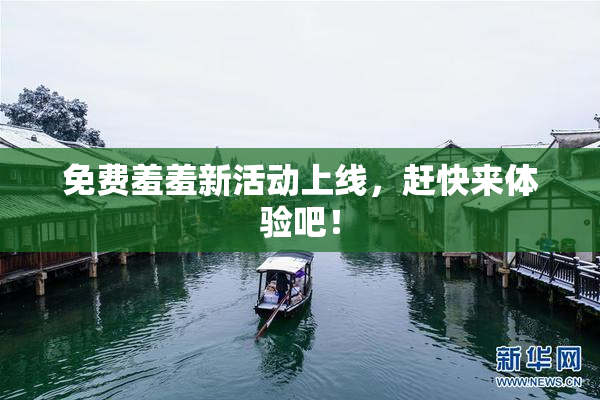 免费羞羞新活动上线，赶快来体验吧！