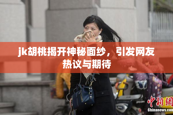 jk胡桃揭开神秘面纱，引发网友热议与期待