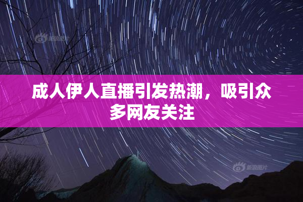 成人伊人直播引发热潮，吸引众多网友关注