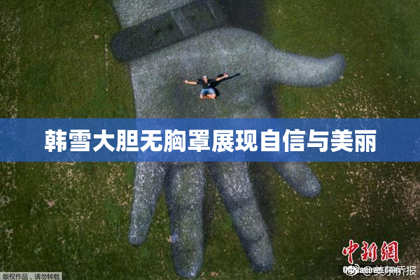韩雪大胆无胸罩展现自信与美丽