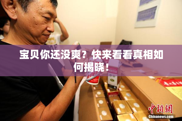 宝贝你还没爽？快来看看真相如何揭晓！