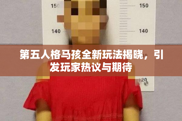 第五人格马孩全新玩法揭晓，引发玩家热议与期待