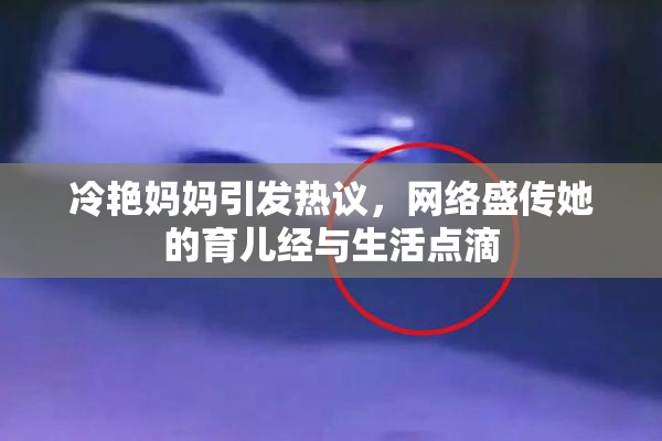 冷艳妈妈引发热议，网络盛传她的育儿经与生活点滴