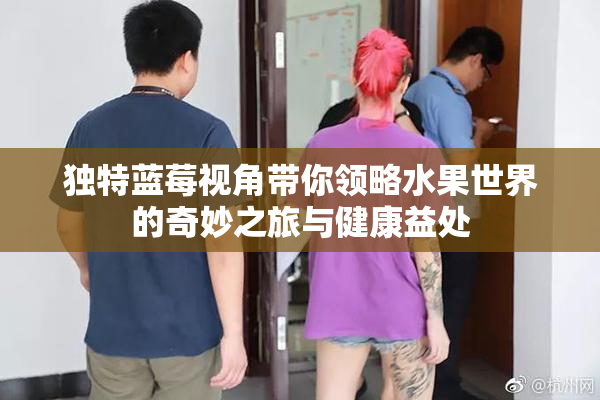 独特蓝莓视角带你领略水果世界的奇妙之旅与健康益处