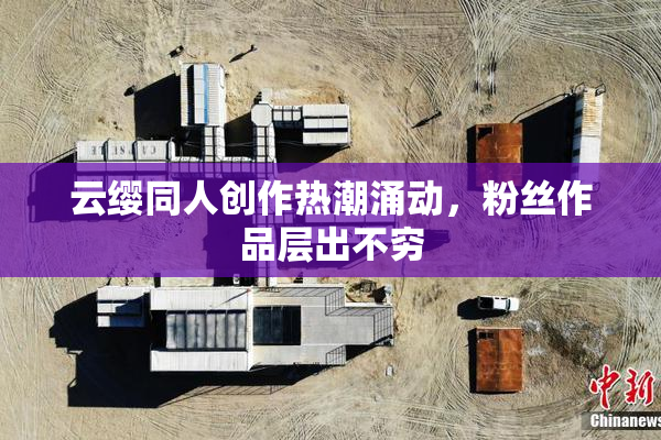 云缨同人创作热潮涌动，粉丝作品层出不穷