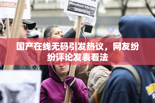 国产在线无码引发热议，网友纷纷评论发表看法