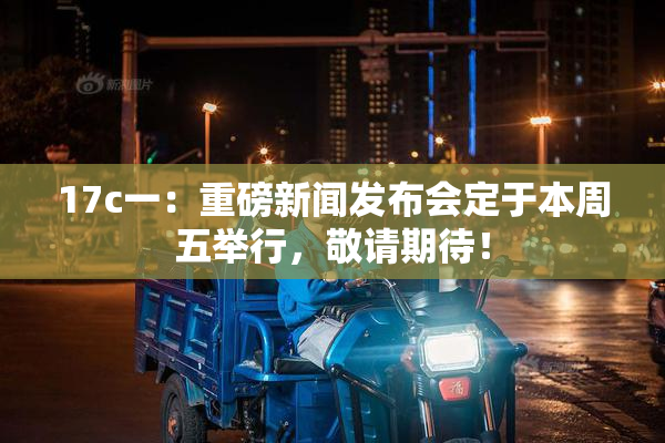 17c一：重磅新闻发布会定于本周五举行，敬请期待！