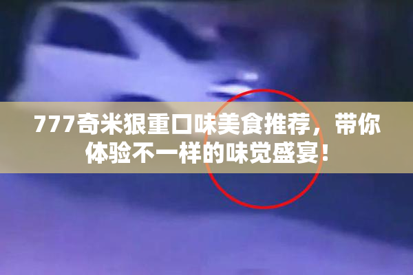 777奇米狠重口味美食推荐，带你体验不一样的味觉盛宴！