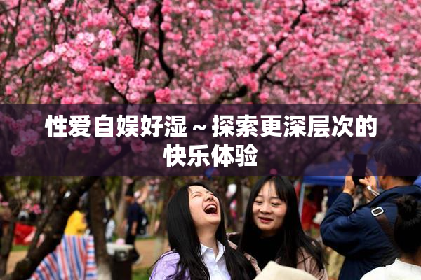 性爱自娱好湿～探索更深层次的快乐体验