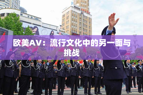 欧美AV：流行文化中的另一面与挑战