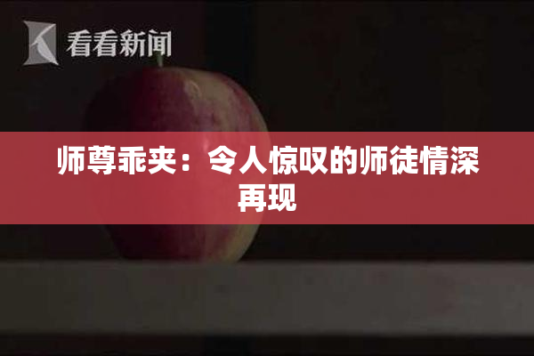 师尊乖夹：令人惊叹的师徒情深再现