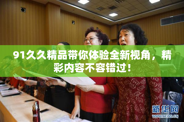 91久久精品带你体验全新视角，精彩内容不容错过！