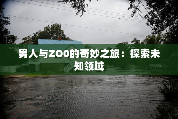 男人与ZO0的奇妙之旅：探索未知领域