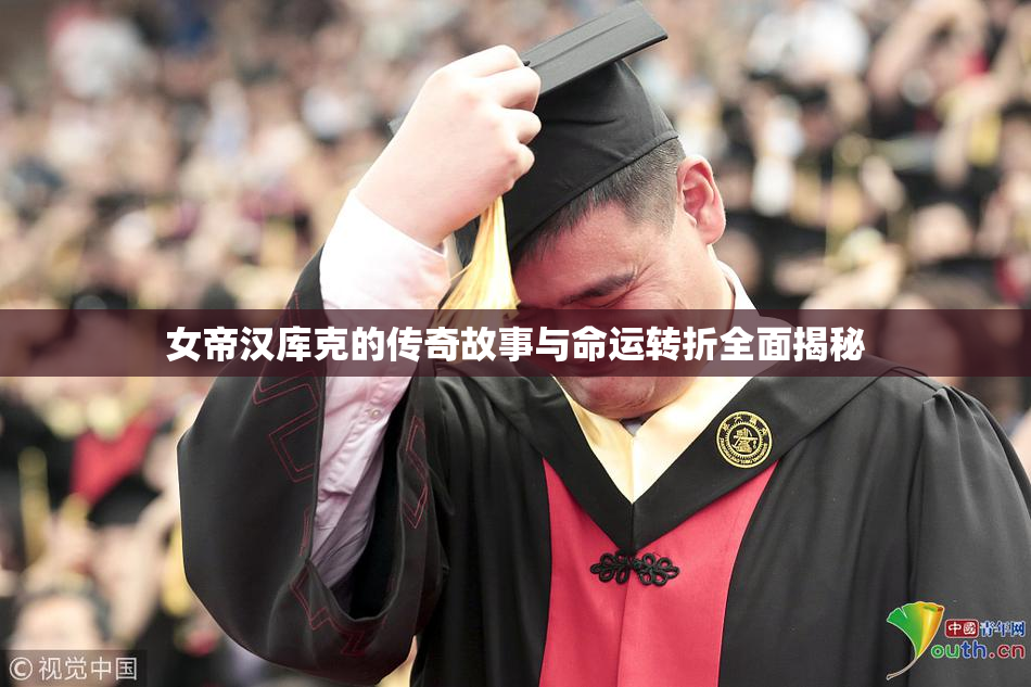 女帝汉库克的传奇故事与命运转折全面揭秘