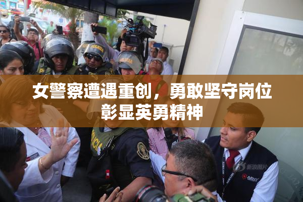 女警察遭遇重创，勇敢坚守岗位彰显英勇精神