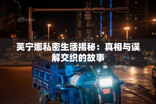 芙宁娜私密生活揭秘：真相与误解交织的故事